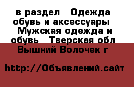  в раздел : Одежда, обувь и аксессуары » Мужская одежда и обувь . Тверская обл.,Вышний Волочек г.